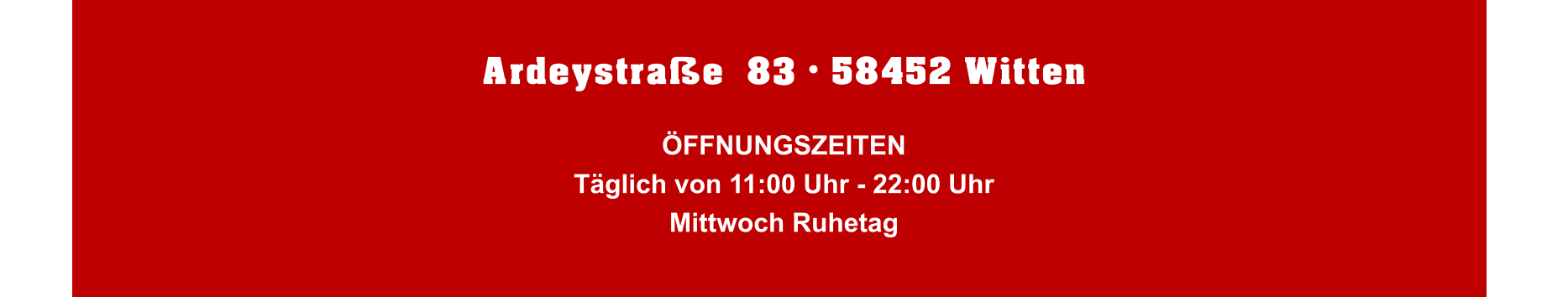 Ardeystraße  83 • 58452 Witten  ÖFFNUNGSZEITEN Täglich von 11:00 Uhr - 22:00 UhrMittwoch Ruhetag
